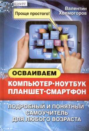 Осваиваем компьютер, ноутбук, планшет, смартфон: подробный и понятный самоучитель для любого возраста 